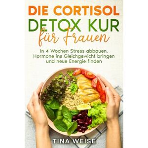 Weise, Tina Die Cortisol Detox Kur für Frauen: In 4 Wochen Stress abbauen, Hormone ins Gleichgewicht bringen und neue Energie finden Weise, Tina Die Cortisol Detox Kur für Frauen: In 4 Wochen Stress abbauen, Hormone ins Gleichgewicht bringen und neue Energie finden