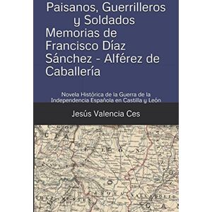 Valencia Ces, Sr Jesús Paisanos, Guerrilleros y Soldados Memorias de Francisco Díaz Sánchez Alférez de Caballería: Novela Histórica de la Guerra de la Independencia ... de la Independencia en Castilla y León) Valencia Ces, Sr Jesús Paisanos, Guerrilleros y Soldados Memorias de Francisco Díaz Sánchez Alférez de Caballería: Novela Histórica de la Guerra de la Independencia ... de la Independencia en Castilla y León)