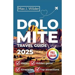 Wilder, Max J. DOLOMITE TRAVEL GUIDE 2025 (FULL COLOR): Essential Guide to Exploring the Italian Alps: Top Destinations, Outdoor Activities, and Cultural Experiences (UPDATED VERSION 2025). Wilder, Max J. DOLOMITE TRAVEL GUIDE 2025 (FULL COLOR): Essential Guide to Exploring the Italian Alps: Top Destinations, Outdoor Activities, and Cultural Experiences (UPDATED VERSION 2025).