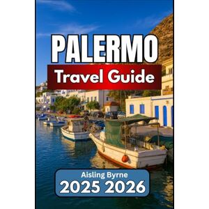 Byrne, Aisling PALERMO TRAVEL GUIDE 2025 2026: Essential Insights, Cultural Experiences, and Practical Travel Tips Byrne, Aisling PALERMO TRAVEL GUIDE 2025 2026: Essential Insights, Cultural Experiences, and Practical Travel Tips