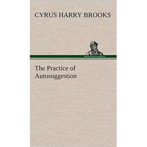 Brooks, C Harry (Cyrus Harry) The Practice of Autosuggestion Brooks, C Harry (Cyrus Harry) The Practice of Autosuggestion