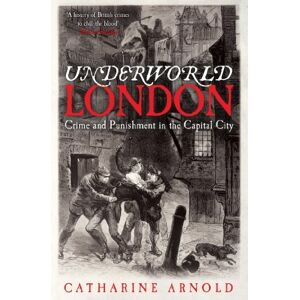 Arnold, Catharine Underworld London: Crime and Punishment in the Capital City Arnold, Catharine Underworld London: Crime and Punishment in the Capital City