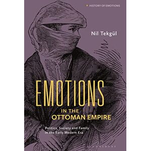 Tekgül, Nil Emotions in the Ottoman Empire: Politics, Society, and Family in the Early Modern Era (History of Emotions) Tekgül, Nil Emotions in the Ottoman Empire: Politics, Society, and Family in the Early Modern Era (History of Emotions)