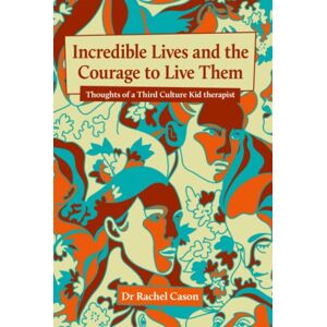 Cason, Dr Rachel Incredible Lives and the Courage to Live Them: Thoughts of a Third Culture Kid therapist Cason, Dr Rachel Incredible Lives and the Courage to Live Them: Thoughts of a Third Culture Kid therapist