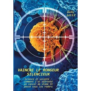Jault, Jacky Vaincre le rongeur silencieux: Science et volonté comment j'ai affronté un cancer de stade IV passé sous les radars Jault, Jacky Vaincre le rongeur silencieux: Science et volonté comment j'ai affronté un cancer de stade IV passé sous les radars