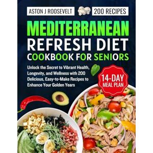 Roosevelt, Aston J MEDITERRANEAN REFRESH DIET COOKBOOK FOR SENIORS: Unlock the Secret to Vibrant Health, Longevity, and Wellness with 200 Delicious, Easy-to-Make Recipes to Enhance Your Golden Years Roosevelt, Aston J MEDITERRANEAN REFRESH DIET COOKBOOK FOR SENIORS: Unlock the Secret to Vibrant Health, Longevity, and Wellness with 200 Delicious, Easy-to-Make Recipes to Enhance Your Golden Years