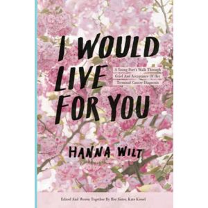 Wilt, Hanna I Would Live For You: A Young Poet’s Walk through Grief and Acceptance of Her Terminal Cancer Diagnosis Wilt, Hanna I Would Live For You: A Young Poet’s Walk through Grief and Acceptance of Her Terminal Cancer Diagnosis