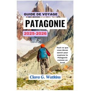 Watkins, Clara G. GUIDE DE VOYAGE EN PATAGONIE 2025-2026: Tout ce que vous devez savoir pour explorer la Patagonie comme un local Watkins, Clara G. GUIDE DE VOYAGE EN PATAGONIE 2025-2026: Tout ce que vous devez savoir pour explorer la Patagonie comme un local
