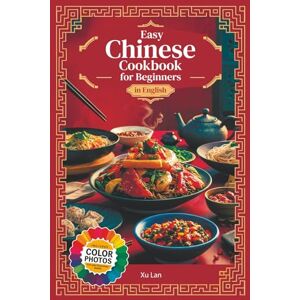 Xu, Lan Easy Chinese Cookbook for Beginners Simple Recipes for Authentic Flavors and Asian Cuisine in English with Pictures Xu, Lan Easy Chinese Cookbook for Beginners Simple Recipes for Authentic Flavors and Asian Cuisine in English with Pictures