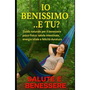 BENESSERE, SALUTE E IO BENISSIMO… E TU?: Guida naturale per il benessere psico-fisico: salute intestinale, energia vitale e felicità duratura BENESSERE, SALUTE E IO BENISSIMO… E TU?: Guida naturale per il benessere psico-fisico: salute intestinale, energia vitale e felicità duratura