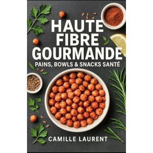 laurent, camille HAUTE FIBRE GOURMANDE — PAINS, BOWLS & SNACKS SANTÉ: 0 recettes riches en fibres pour pains complets, bowls colorés et snacks healthy — meal prep facile, légumineuses, céréales complètes, IG maîtrisé laurent, camille HAUTE FIBRE GOURMANDE — PAINS, BOWLS & SNACKS SANTÉ: 0 recettes riches en fibres pour pains complets, bowls colorés et snacks healthy — meal prep facile, légumineuses, céréales complètes, IG maîtrisé