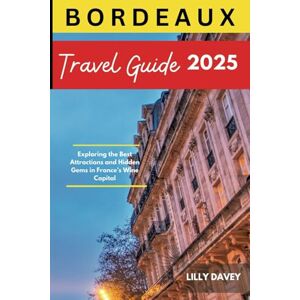 DAVEY, LILLY BORDEAUX TRAVEL GUIDE 2025: Exploring the Best Attractions and Hidden Gems in France’s Wine Capital DAVEY, LILLY BORDEAUX TRAVEL GUIDE 2025: Exploring the Best Attractions and Hidden Gems in France’s Wine Capital
