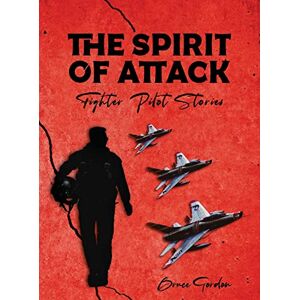 Gordon, Bruce The Spirit of Attack: Fighter Pilot Stories Gordon, Bruce The Spirit of Attack: Fighter Pilot Stories