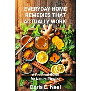 Neal, Doris E. EVERYDAY HOME REMEDIES THAT ACTUALLY WORK: A Practical Guide for Natural Healing Neal, Doris E. EVERYDAY HOME REMEDIES THAT ACTUALLY WORK: A Practical Guide for Natural Healing