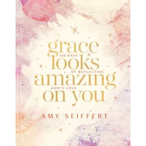 Amy Seiffert Grace Looks Amazing on You: 100 Days of Reflecting God's Love Amy Seiffert Grace Looks Amazing on You: 100 Days of Reflecting God's Love