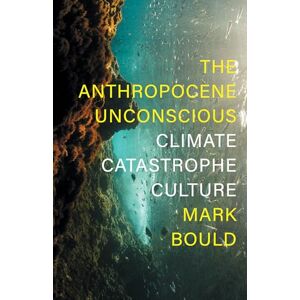 Mark Bould The Anthropocene Unconscious: Climate Catastrophe Culture Mark Bould The Anthropocene Unconscious: Climate Catastrophe Culture
