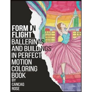 Rose, Cancaq Form in Flight: Ballerinas and Buildings in Perfect Motion – A Coloring Book: Where Graceful Movement and Architectural Form Unite Rose, Cancaq Form in Flight: Ballerinas and Buildings in Perfect Motion – A Coloring Book: Where Graceful Movement and Architectural Form Unite