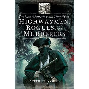 Stephen Basdeo The Lives and Exploits of the Most Noted Highwaymen, Rogues and Murderers Stephen Basdeo The Lives and Exploits of the Most Noted Highwaymen, Rogues and Murderers
