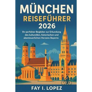 Lopez, Fay I. München Reiseführer 2026: Ihr perfekter Begleiter zur Erkundung des kulturellen, historischen und abenteuerlichen Herzens Bayerns. Lopez, Fay I. München Reiseführer 2026: Ihr perfekter Begleiter zur Erkundung des kulturellen, historischen und abenteuerlichen Herzens Bayerns.