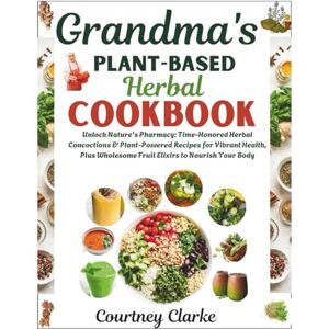 Clarke, Courtney Grandma's Plant-Based Herbal Cookbook: Unlock Nature's Pharmacy: Time-Honored Herbal Concoctions & Plant-Powered Recipes for Vibrant Health, Plus ... Old Recipes Collection For Healthy Living) Clarke, Courtney Grandma's Plant-Based Herbal Cookbook: Unlock Nature's Pharmacy: Time-Honored Herbal Concoctions & Plant-Powered Recipes for Vibrant Health, Plus ... Old Recipes Collection For Healthy Living)
