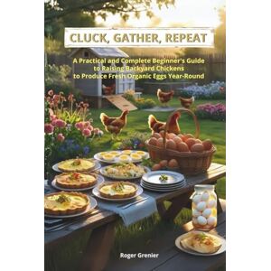 Grenier, Roger CLUCK, GATHER, REPEAT: A Practical and Complete Beginner’s Guide to Raising Backyard Chickens to Produce Fresh Organic Eggs Year-Round Grenier, Roger CLUCK, GATHER, REPEAT: A Practical and Complete Beginner’s Guide to Raising Backyard Chickens to Produce Fresh Organic Eggs Year-Round
