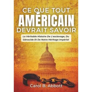 Abbott, Carol B. Ce Que Tout Américain Devrait Savoir: La Véritable Histoire De L'esclavage, Du Génocide Et De Notre Héritage Impérial Abbott, Carol B. Ce Que Tout Américain Devrait Savoir: La Véritable Histoire De L'esclavage, Du Génocide Et De Notre Héritage Impérial