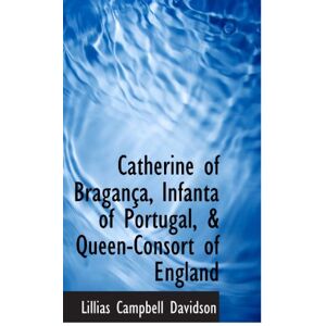 Davidson, Lillias Campbell Catherine of Bragança, Infanta of Portugal, & Queen-Consort of England Davidson, Lillias Campbell Catherine of Bragança, Infanta of Portugal, & Queen-Consort of England
