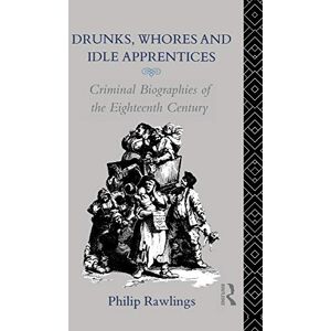 Rawlings, Philip Drunks, Whores and Idle Apprentices: Criminal Biographies of the Eighteenth Century Rawlings, Philip Drunks, Whores and Idle Apprentices: Criminal Biographies of the Eighteenth Century