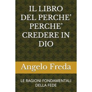 Freda, Angelo IL LIBRO DEL PERCHE’ PERCHE’ CREDERE IN DIO: LE RAGIONI FONDAMENTALI DELLA FEDE Freda, Angelo IL LIBRO DEL PERCHE’ PERCHE’ CREDERE IN DIO: LE RAGIONI FONDAMENTALI DELLA FEDE