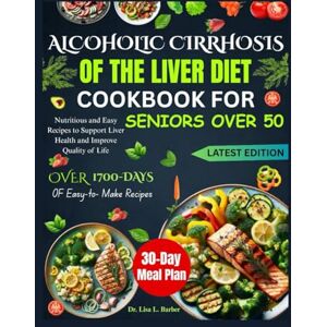 L. Barber, Dr. Lisa L. Barber ALCOHOLIC CIRRHOSIS OF THE LIVER DIET COOKBOOK FOR SENIORS OVER 50: Nutritious and Easy Recipes to Support Liver Health and Improve Quality of Life L. Barber, Dr. Lisa L. Barber ALCOHOLIC CIRRHOSIS OF THE LIVER DIET COOKBOOK FOR SENIORS OVER 50: Nutritious and Easy Recipes to Support Liver Health and Improve Quality of Life