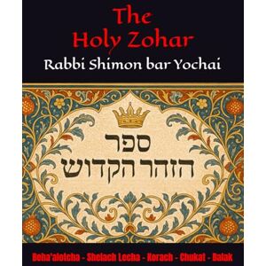 Yochai, R Shimon bar The Holy Zohar: The secrets of the divine Tanna Rabbi Shimon bar Yochai(RASHBI) Beha'alotcha Shelach Lecha Korach Chukat Balak Yochai, R Shimon bar The Holy Zohar: The secrets of the divine Tanna Rabbi Shimon bar Yochai(RASHBI) Beha'alotcha Shelach Lecha Korach Chukat Balak
