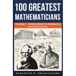 Abeywickrama, Samuditha Sriyananda 100 Greatest Mathematicians Volume 1 – From Ahmes to Fibonacci (Born Before 1400 AD): Exploring the Pioneers of Mathematics from Ahmes, Pythagoras, ... (100 Greatest Mathematicians Series) Abeywickrama, Samuditha Sriyananda 100 Greatest Mathematicians Volume 1 – From Ahmes to Fibonacci (Born Before 1400 AD): Exploring the Pioneers of Mathematics from Ahmes, Pythagoras, ... (100 Greatest Mathematicians Series)
