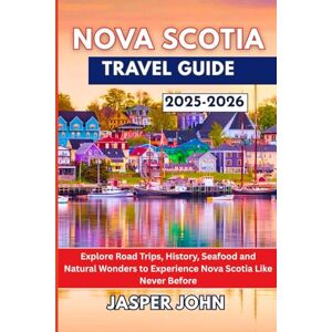 John, Jasper Nova Scotia Travel Guide 2025-2026: Explore Road Trips, History, Seafood and Natural Wonders to Experience Nova Scotia Like Never Before John, Jasper Nova Scotia Travel Guide 2025-2026: Explore Road Trips, History, Seafood and Natural Wonders to Experience Nova Scotia Like Never Before