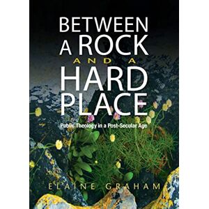 Graham, Elaine Between a Rock and a Hard Place: Public Theology in a Post-Secular Age Graham, Elaine Between a Rock and a Hard Place: Public Theology in a Post-Secular Age