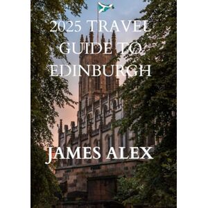 ALEX, JAMES 2025 TRAVEL GUIDE TO EDINBURGH: A Comprehensive Travel Companion to Scotland’s Enchanting Capital ALEX, JAMES 2025 TRAVEL GUIDE TO EDINBURGH: A Comprehensive Travel Companion to Scotland’s Enchanting Capital