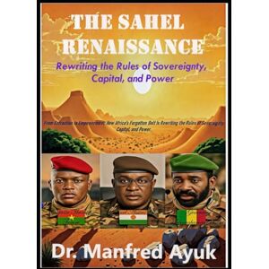 Ayuk, Dr. Manfred The Renaissance of Sahel: From Extraction to Valuation: How Africa’s Forgotten Belt is Rewriting the Rules of Sovereignty, Capital, and Power (Afroactioneers) Ayuk, Dr. Manfred The Renaissance of Sahel: From Extraction to Valuation: How Africa’s Forgotten Belt is Rewriting the Rules of Sovereignty, Capital, and Power (Afroactioneers)