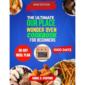 Stafford, Daniel B. The Ultimate Our Place Wonder Oven Cookbook For Beginners: 1000 days of Quick, Easy Recipes for Air Frying, Roasting Baking & More Stafford, Daniel B. The Ultimate Our Place Wonder Oven Cookbook For Beginners: 1000 days of Quick, Easy Recipes for Air Frying, Roasting Baking & More