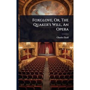 Dyall, Charles Foxglove, Or, The Quaker's Will, An Opera Dyall, Charles Foxglove, Or, The Quaker's Will, An Opera
