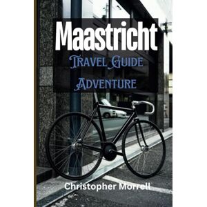 Morrell, Christopher Maastricht Travel Guide Adventure: Your All-In-One Companion to an Unforgettable Journey in the Southeastern Netherlands (Exploring Netherland) Morrell, Christopher Maastricht Travel Guide Adventure: Your All-In-One Companion to an Unforgettable Journey in the Southeastern Netherlands (Exploring Netherland)