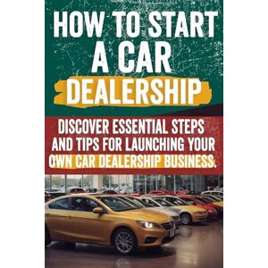 Hennie, Charlie How to Start a car Dealership: Unlock Profits and Drive Success: Your Step-by-Step Guide to Launching a Thriving Car Dealership Hennie, Charlie How to Start a car Dealership: Unlock Profits and Drive Success: Your Step-by-Step Guide to Launching a Thriving Car Dealership
