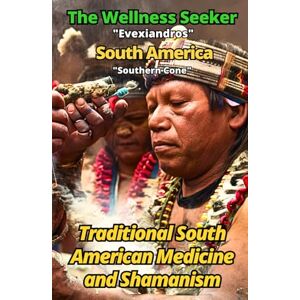 Evexiandros The Wellness Seeker South America: Ancient and Traditional Healing Secrets Evexiandros The Wellness Seeker South America: Ancient and Traditional Healing Secrets