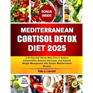 Laurent, Kaia J. MEDITERRANEAN CORTISOL DETOX DIET 2025: A 21-Day Anti-Stress Meal Plan to Reduce Inflammation, Balance Hormones, and Support Weight Management with Simple Mediterranean Recipes Laurent, Kaia J. MEDITERRANEAN CORTISOL DETOX DIET 2025: A 21-Day Anti-Stress Meal Plan to Reduce Inflammation, Balance Hormones, and Support Weight Management with Simple Mediterranean Recipes
