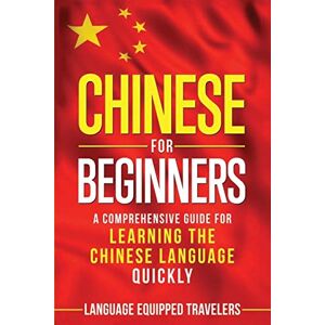 Travelers, Language Equipped Chinese for Beginners: A Comprehensive Guide for Learning the Chinese Language Quickly Travelers, Language Equipped Chinese for Beginners: A Comprehensive Guide for Learning the Chinese Language Quickly