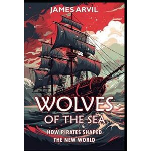 Arvil, James Wolves of the Sea: How Pirates Shaped the New World: Age of Colonization History: 11 (Civilization Through the Ages) Arvil, James Wolves of the Sea: How Pirates Shaped the New World: Age of Colonization History: 11 (Civilization Through the Ages)
