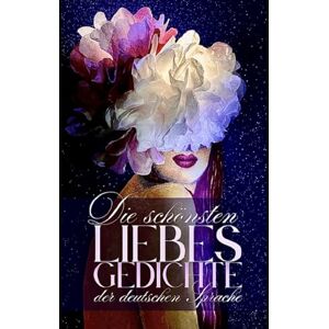 Rilke, Schiller, Mörike, Goethe, Heine, Hölderling, u. a. Die schönsten Liebesgedichten der deutschen Sprache: Illustriert Rilke, Schiller, Mörike, Goethe, Heine, Hölderling, u. a. Die schönsten Liebesgedichten der deutschen Sprache: Illustriert