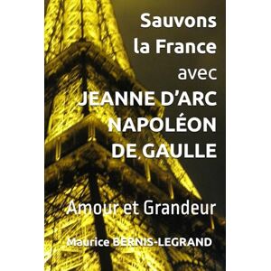 BERNIS-LEGRAND, Maurice Sauvons la France avec JEANNE D’ARC NAPOLÉON DE GAULLE: Amour et Grandeur BERNIS-LEGRAND, Maurice Sauvons la France avec JEANNE D’ARC NAPOLÉON DE GAULLE: Amour et Grandeur