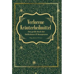 Verlorene Kräuterheilmittel Das große Buch der Heilkräuter und Rezepturen: Magische Heilpflanzen und vergessene Rezepte – eine Reise zu körperlicher und seelischer Heilung durch die Kraft der Natur Verlorene Kräuterheilmittel Das große Buch der Heilkräuter und Rezepturen: Magische Heilpflanzen und vergessene Rezepte – eine Reise zu körperlicher und seelischer Heilung durch die Kraft der Natur