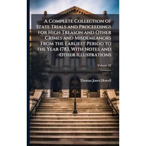 Howell, Thomas Jones A Complete Collection of State Trials and Proceedings for High Treason and Other Crimes and Misdemeanors From the Earliest Period to the Year 1783, With Notes and Other Illustrations Howell, Thomas Jones A Complete Collection of State Trials and Proceedings for High Treason and Other Crimes and Misdemeanors From the Earliest Period to the Year 1783, With Notes and Other Illustrations