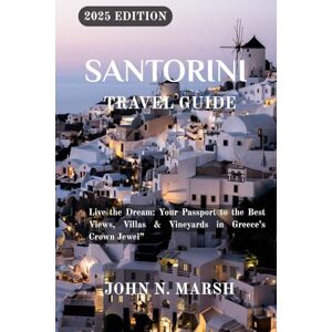 MARSH, JOHN N. SANTORINI TRAVEL GUIDE 2025: Live the Dream: Your Passport to the Best Views, Villas & Vineyards in Greece’s Crown Jewel” MARSH, JOHN N. SANTORINI TRAVEL GUIDE 2025: Live the Dream: Your Passport to the Best Views, Villas & Vineyards in Greece’s Crown Jewel”