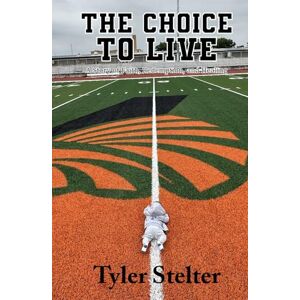 Stelter, Tyler The Choice to Live: A Story of Faith, Redemption, and Healing Stelter, Tyler The Choice to Live: A Story of Faith, Redemption, and Healing